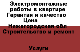 Электромонтажные работы в квартире. Гарантия и качество › Цена ­ 500 - Нижегородская обл. Строительство и ремонт » Услуги   